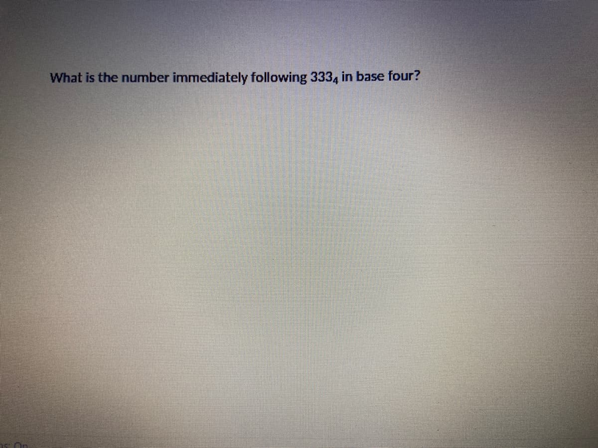 What is the number immediately following 333, in base four?
