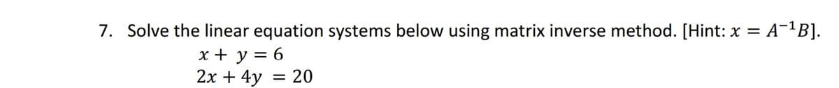 A-¹B].
7. Solve the linear equation systems below using matrix inverse method. [Hint: x =
x + y = 6
2x + 4y
= 20