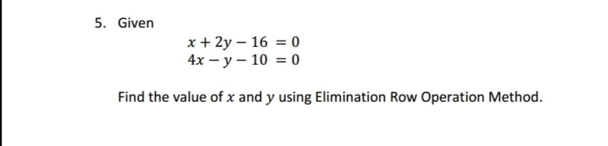 5. Given
16 = 0
x + 2y
4xy
10 = 0
Find the value of x and y using Elimination Row Operation Method.