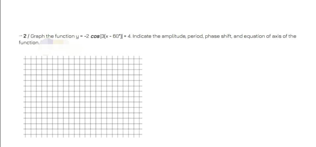 -2/ Graph the function y = -2 cos(3(x - 60°)] ++ 4. Indicate the amplitude, period, phase shift, and equation of axis of the
function.
