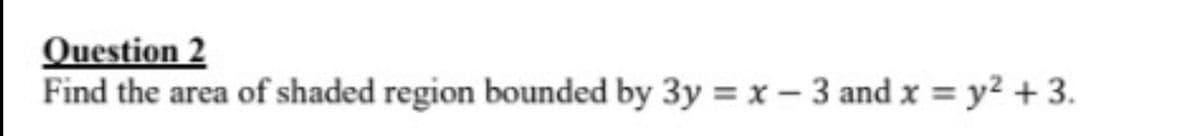 Question 2
Find the area of shaded region bounded by 3y = x-3 and x = y² + 3.