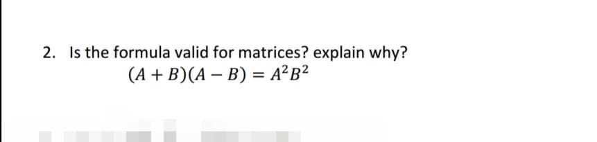 2. Is the formula valid for matrices? explain why?
(A + B)(A - B) = A²B²