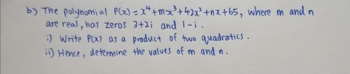 b) The polynomi al P(x) = x*+mx²+421²+nx+65, where m and n
are real, has zeros 3+2i and 1-i.
:) Write Plx) as a product of two quadratics .
ii) Hence, detemine the valves of m and n.
%3D
