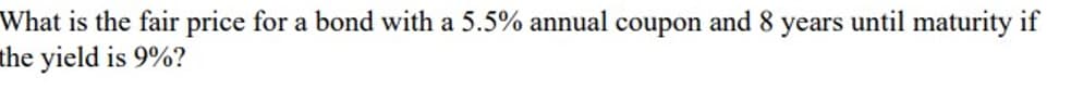 What is the fair price for a bond with a 5.5% annual coupon and 8 years until maturity if
the yield is 9%?