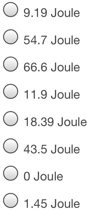 O 9.19 Joule
O 54.7 Joule
O 66.6 Joule
O 11.9 Joule
O 18.39 Joule
43.5 Joule
0 Joule
O 1.45 Joule
