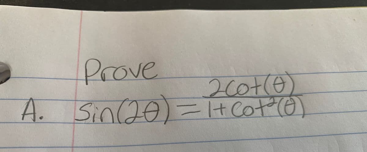 **Trigonometric Identity Proof**

**Problem Statement:**

Prove the identity:

\[ \sin(2\theta) = \frac{2\cot(\theta)}{1 + \cot^2(\theta)} \]

**Description:**

This problem requires you to prove a trigonometric identity involving the double angle formula for sine and the cotangent function. The expression on the right side involves cotangent, which is the reciprocal of tangent: \(\cot(\theta) = \frac{1}{\tan(\theta)}\).

The goal is to manipulate one side of the equation to match the other, using trigonometric identities such as:

- Double angle formulas:
  - \(\sin(2\theta) = 2\sin(\theta)\cos(\theta)\)
  
- Relationship between sine, cosine, and cotangent:
  - \(\cot(\theta) = \frac{1}{\tan(\theta)} = \frac{\cos(\theta)}{\sin(\theta)}\)

- Pythagorean identity:
  - \(\sin^2(\theta) + \cos^2(\theta) = 1\)

You will likely need to express both sides in terms of sine and cosine, then simplify to demonstrate their equivalence.