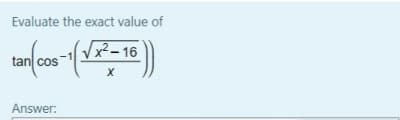 Evaluate the exact value of
x²– 16
tan cos
Answer:
