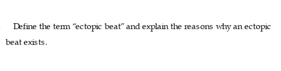 Define the tem "ectopic beat" and explain the reasons why an ectopic
beat exists.
