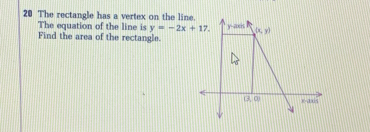 20 The rectangle has a vertex on the line.
The equation of the line is y = -2x + 17.
Find the area of the rectangle.
y-axis
X, y)
(3.0)
X-axis
