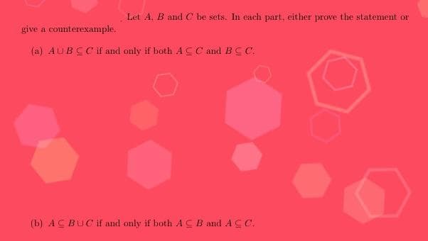 Let A, B and C be sets. In each part, either prove the statement or
give a counterexample.
(a) AUBCC if and only if both ACC and BCC.
(b) ACBUC if and only if both ACB and ACC.