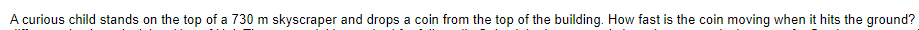 A curious child stands on the top of a 730 m skyscraper and drops a coin from the top of the building. How fast is the coin moving when it hits the ground?
