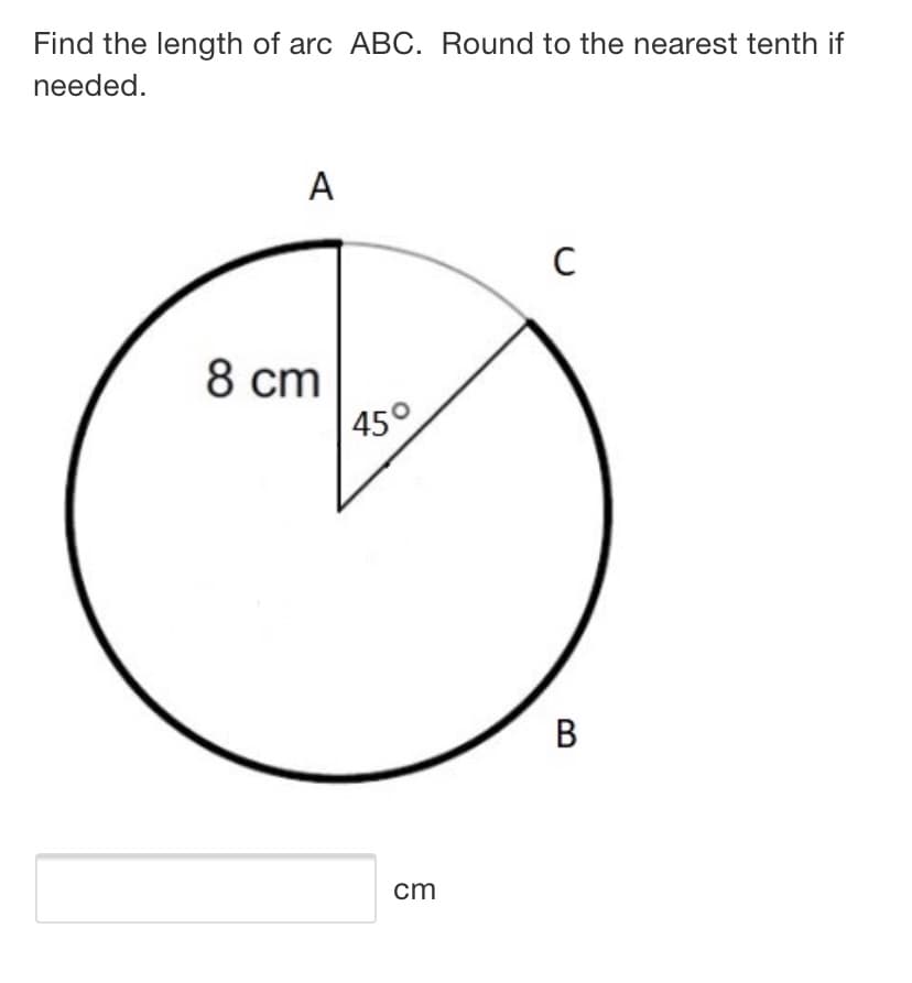 Find the length of arc ABC. Round to the nearest tenth if
needed.
A
C
8 ст
45°
B
cm
