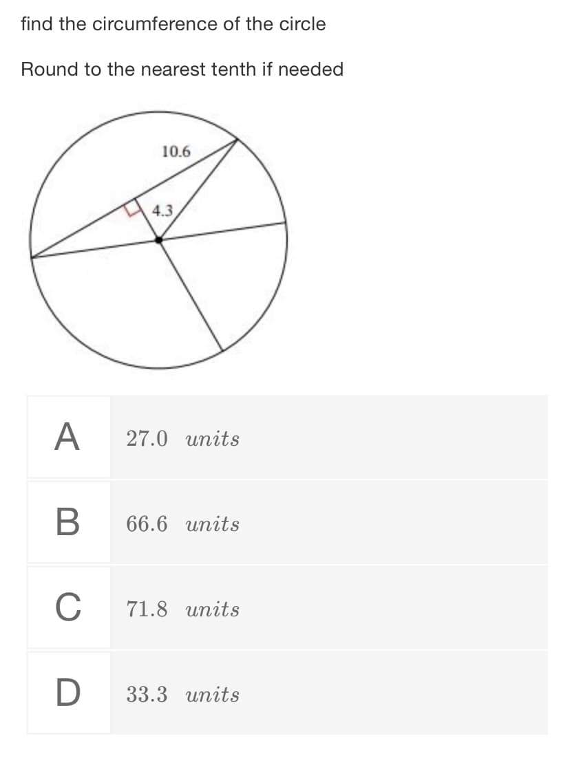 find the circumference of the circle
Round to the nearest tenth if needed
10.6
4.3
A
27.0 units
B
66.6 units
C
71.8 units
D
33.3 units
