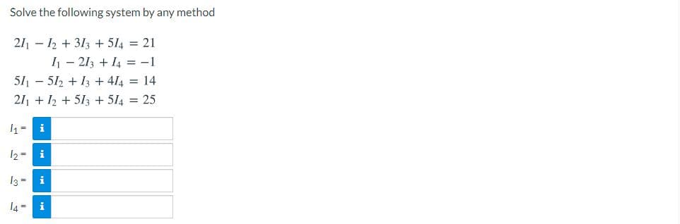 Solve the following system by any method
2/1 - 12 + 313 + 514 = 21
1 - 213 + I4 =-1
51 - 512 + 13 + 414 = 14
211 + 12 + 513 + 514 = 25
1= i
12 = i
13 = i
l4 = i
