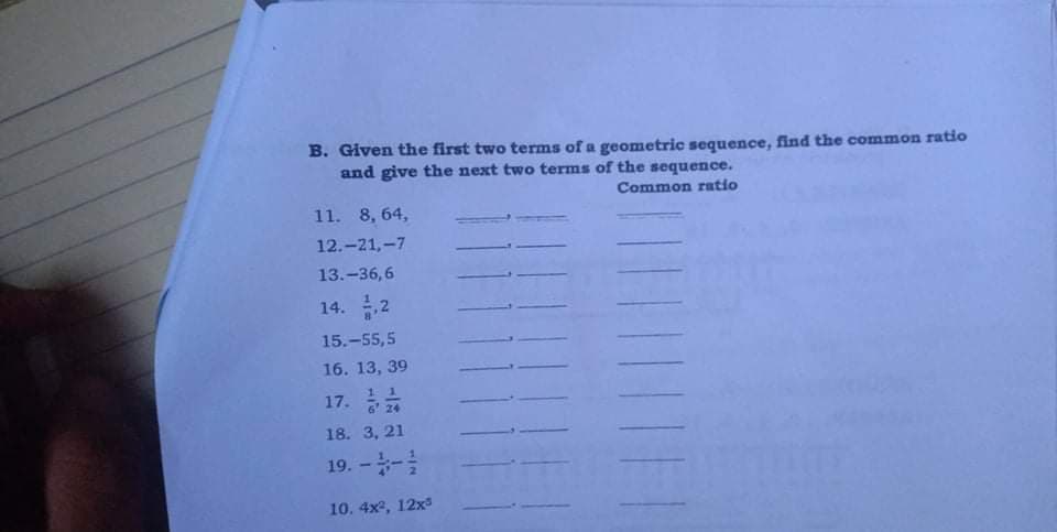 B. Given the first two terms of a geometric sequence, find the common ratio
and give the next two terms of the sequence.
Common ratio
11. 8, 64,
12.-21,-7
13.-36,6
14.2
15.-55,5
16. 13, 39
17. *
6 24
18. 3, 21
19. --
10. 4x2, 12x3
