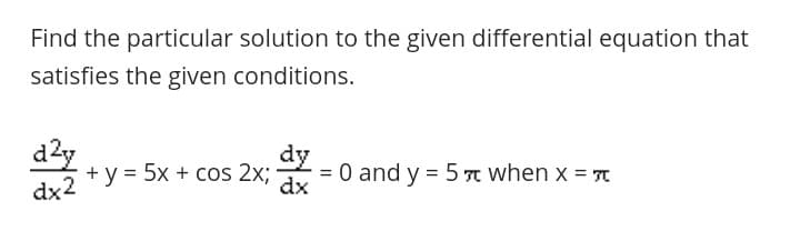 Find the particular solution to the given differential equation that
satisfies the given conditions.
d2y
+ y = 5x + cos 2x;
dx2
dy
= 0 and y = 5 n when x =
dx
