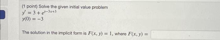 (1 point) Solve the given initial value problem
y = 3 + e-3x+3
y(0) = -3
The solution in the implicit form is F(x, y) = 1, where F(x, y) =