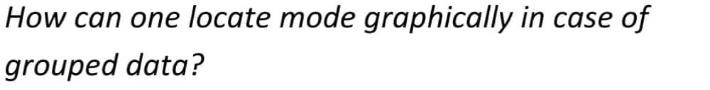 How can one locate mode graphically in case of
grouped data?