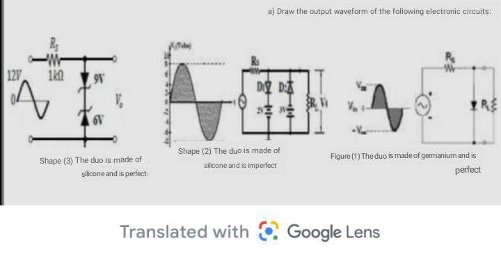 a) Draw the output waveform of the following electronic circuits:
12V
9V
D DA
味
Shape (2) The duo is made of
Figure (1) The duo is made of gemanium and is
perfect
Shape (3) The duo is made of
silicone and is imperfect
silicone and is perfect
Translated with Google Lens
