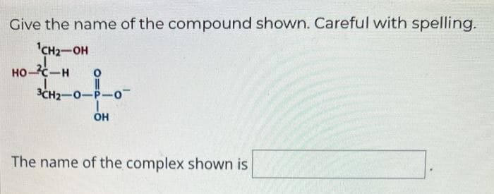 Give the name of the compound shown. Careful with spelling.
¹CH₂-OH
HO-C-H 0
||
3CH₂-O-P-0-
OH
The name of the complex shown is