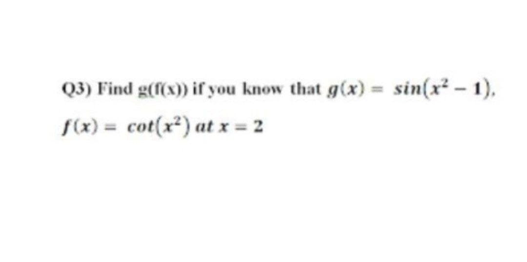 Q3) Find g(f(x) if you know that g(x)
= sin(x² – 1),
f(x) =
cot(x²) at x = 2
