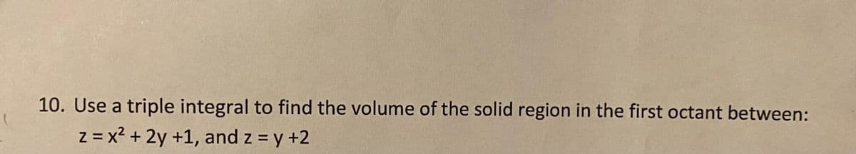 10. Use a triple integral to find the volume of the solid region in the first octant between:
z = x? + 2y +1, and z = y +2
