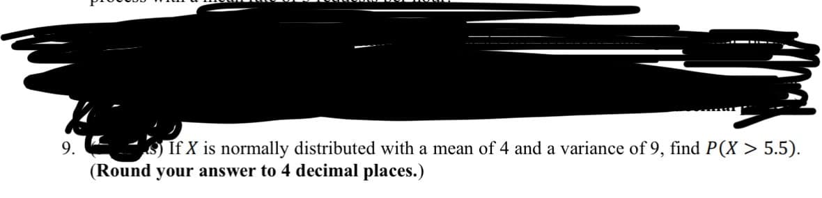 9.
If X is normally distributed with a mean of 4 and a variance of 9, find P(X> 5.5).
(Round your answer to 4 decimal places.)