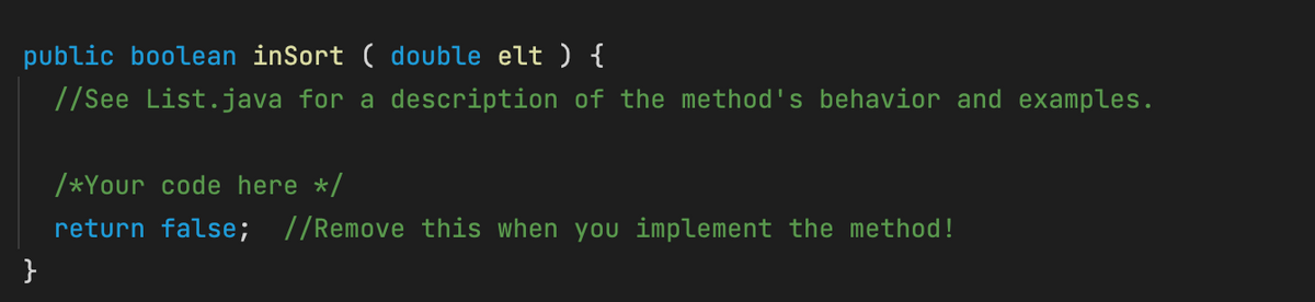 public boolean inSort ( double elt ) {
//See List.java for a description of the method's behavior and examples.
/*Your code here */
return false; /Remove this when you implement the method!
}
