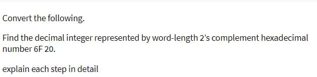 Convert the following.
Find the decimal integer represented by word-length 2's complement hexadecimal
number 6F 20.
explain each step in detail