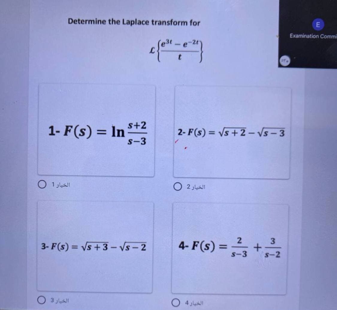 Determine the Laplace transform for
1- F(s) = In 2
الخيار 1 0
3- F(s) = Vs + 3 – Vs – 2
الخيار 3
2- F(s) = Vs + 2 - 5 - 3
الخيار 2 0
4- F(s) =
الخيار 4
s-3
3
s-2
E
Examination Commi