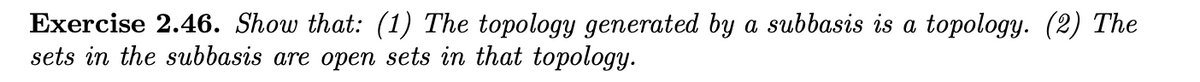 Exercise 2.46. Show that: (1) The topology generated by a subbasis is a topology. (2) The
sets in the subbasis are open sets in that topology.
