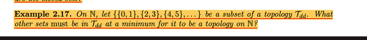 Example 2.17. On N, let {{0,1}, {2,3}, {4, 5}, . .} be a subset of a topology Tad: What
other sets must be in Tdd at a minimum for it to be a topology on N?
