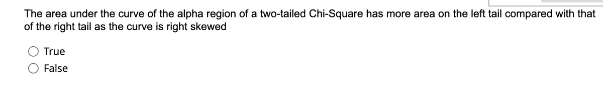 The area under the curve of the alpha region of a two-tailed Chi-Square has more area on the left tail compared with that
of the right tail as the curve is right skewed
True
False
