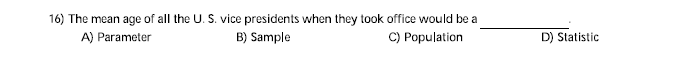 16) The mean age of all the U. S. vice presidents when they took office would be a
B) Sample
A) Parameter
C) Population
D) Statistic
