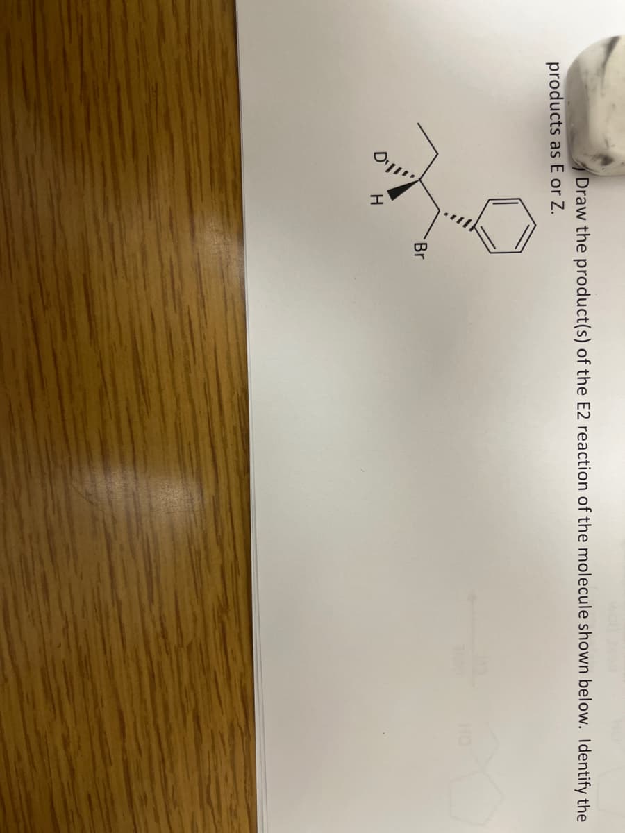 Draw the product(s) of the E2 reaction of the molecule shown below. Identify the
products as E or Z.
O
H
Br