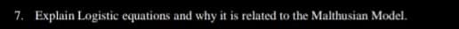 7. Explain Logistic equations and why it is related to the Malthusian Model.