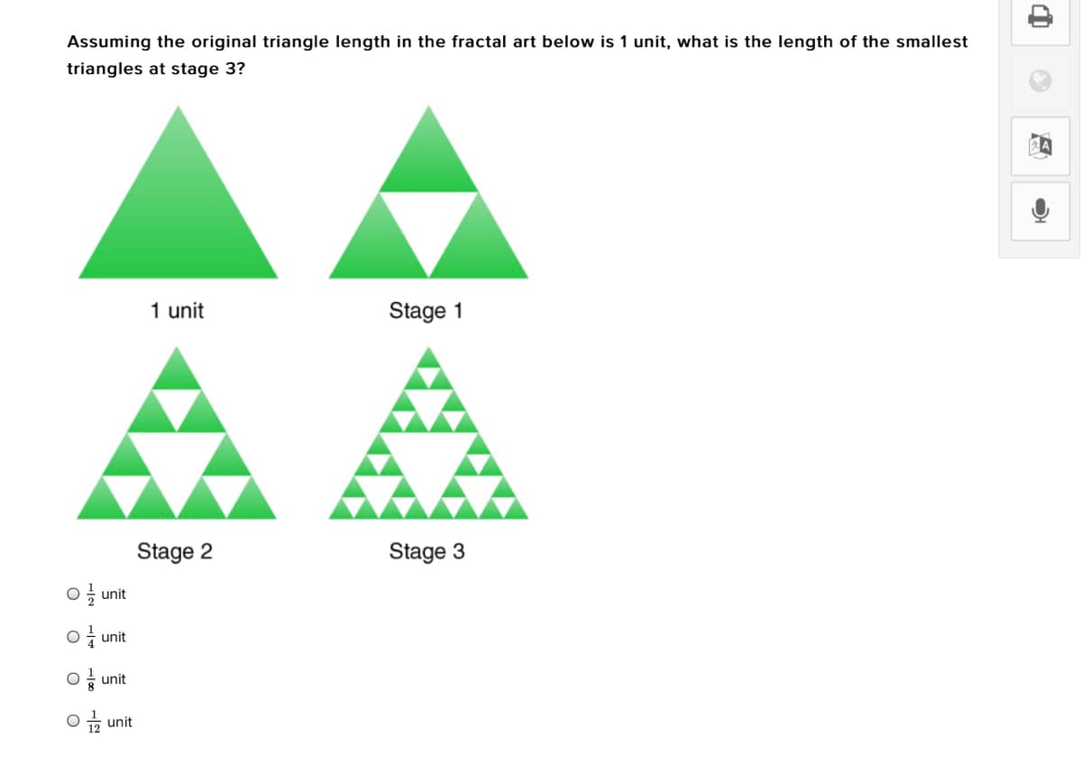 Assuming the original triangle length in the fractal art below is 1 unit, what is the length of the smallest
triangles at stage 3?
1 unit
Stage 1
Stage 2
Stage 3
O unit
O unit
O unit
unit
