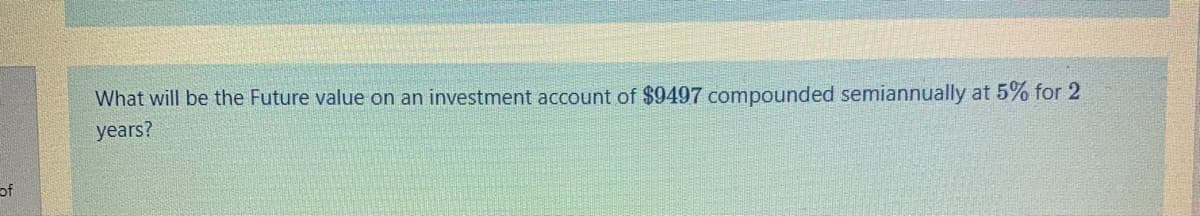 What will be the Future value on an investment account of $9497 compounded semiannually at 5% for 2
years?
of
