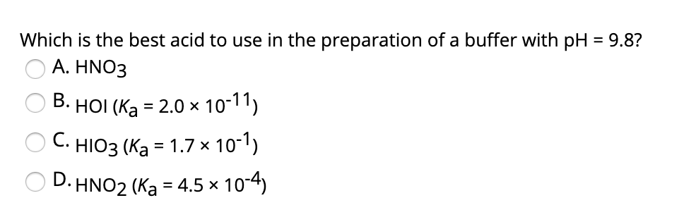 Which is the best acid to use in the preparation of a buffer with pH = 9.8?
A. HNO3
HOI (Ką = 2.0 × 10-11)
O C. HIO3 (Ka = 1.7 × 10-1)
D. HNO2 (Ka = 4.5 × 10-4)
B.
