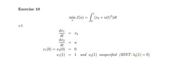 Exercise 10
min J(u) = | (x2 + u(t)*)dt
s.t.
dri
dt
dr2
dt
x1(0) = x2(0)
x1(1)
= 0
1
and r2(1) unspecified (HINT: \2(1) = 0)
