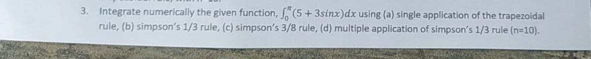 3. Integrate numerically the given function, f(5+ 3sinx) dx using (a) single application of the trapezoidal
rule, (b) simpson's 1/3 rule, (c) simpson's 3/8 rule, (d) multiple application of simpson's 1/3 rule (n=10).