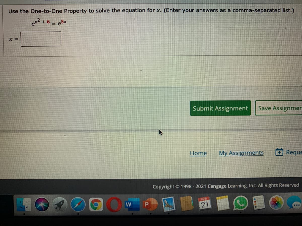 Use the One-to-One Property to solve the equation for x. (Enter your answers as a comma-separated list.)
ex? + 6 = e5x
X =
Submit Assignment
Save Assignmen
Home
My Assignments
Reque
Copyright 1998 - 2021 Cengage Learning, Inc. All Rights Reserved
MAR
W
21
