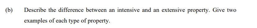 (b)
Describe the difference between an intensive and an extensive property. Give two
examples of each type of property.
