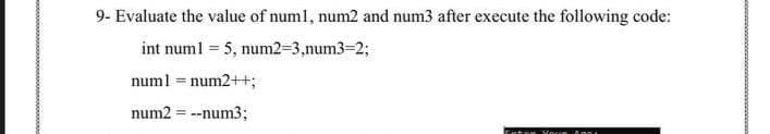 9- Evaluate the value of numl, num2 and num3 after execute the following code:
int num1 = 5, num2=3,num3-23;
numl = num2++;
num2 = --num3;
Youn
