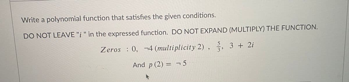 Write a polynomial function that satisfies the given conditions.
DO NOT LEAVE "i " in the expressed function. DO NOT EXPAND (MULTIPLY) THE FUNCTION.
Zeros : 0, ¬4 (multiplicity 2) ,
3 + 2i
6.
3'
And p (2) = - 5
