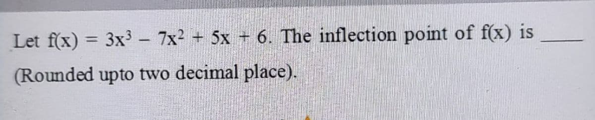 Let f(x) = 3x³ - 7x² + 5x + 6. The inflection point of f(x) is
(Rounded upto two decimal place).