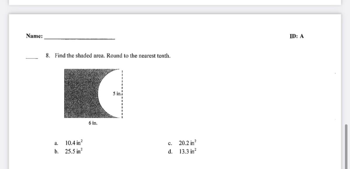 Name:
ID: A
8. Find the shaded area. Round to the nearest tenth.
5 in.
6 in.
c. 20.2 in?
d. 13.3 in?
a.
10.4 in?
b. 25.5 in?
