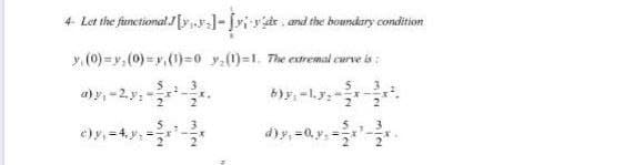 4- Let the functional J[y;,.']= [x; y'ete, and the houndary condition
y (0)=y, (0)=y(1)=0 y.(1)-1. The extremal curve is:
a)y, -2.y:-
b)y-Ly: