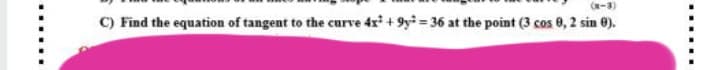 (x-3)
C) Find the equation of tangent to the curve 4x +9y 36 at the point (3 cos 0, 2 sin 0).
