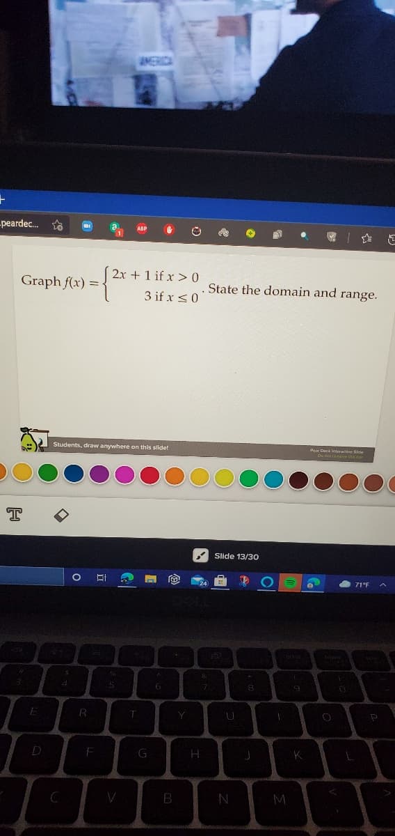 MERC
-peardec..
ABP
2x +1 if x > 0
Graph f(x) = <
State the domain and range.
3 if x <0
Students, draw anywhere on this slide!
Per Deck Interactive Sde
Slide 13/30
71°F
G
H
K
V
B
M
